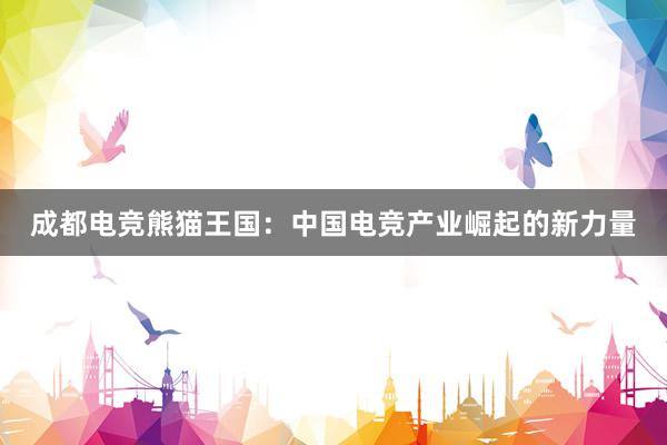 成都电竞熊猫王国：中国电竞产业崛起的新力量