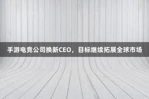 手游电竞公司换新CEO，目标继续拓展全球市场