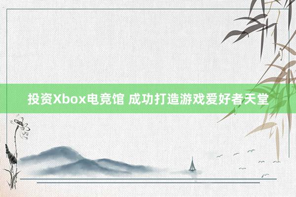 投资Xbox电竞馆 成功打造游戏爱好者天堂