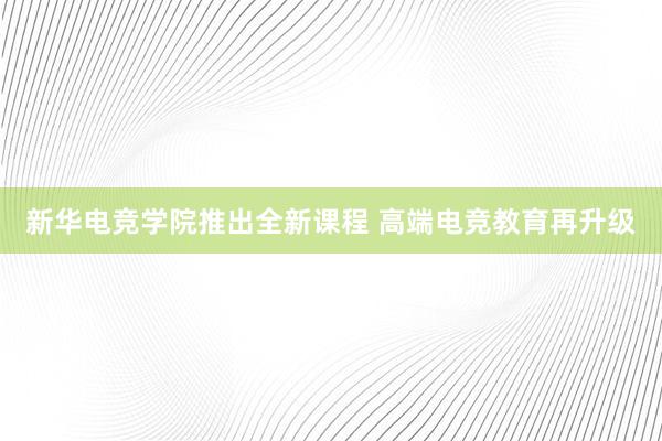 新华电竞学院推出全新课程 高端电竞教育再升级