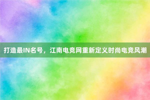 打造最IN名号，江南电竞网重新定义时尚电竞风潮